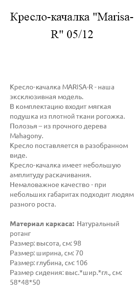 &nbsp;Кресло-качалка "Marisa-R" 05/12 Кресло-качалка MARISA-R - наша эксклюзивная модель. В комплектацию входит мягкая подушка из плотной ткани рогожка. Полозья – из прочного дерева Mahagony. Кресло поставляется в разобранном виде. Кресло-качалка имеет небольшую амплитуду раскачивания. Немаловажное качество - при небольших габаритах подходит людям разного роста. Материал каркаса: Натуральный ротанг Размер: высота, см: 98 Размер: ширина, см: 70 Размер: глубина, см: 106 Размер сидения: выс.*шир.*гл., см: 58*48*50